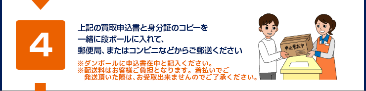 上記の買取申込書と身分証のコピーを一緒に段ボールに入れて、郵便局、またはコンビニなどからご郵送ください（※ダンボールに申込書在中と記入）